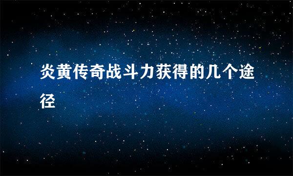 炎黄传奇战斗力获得的几个途径