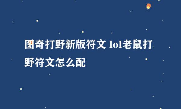图奇打野新版符文 lol老鼠打野符文怎么配