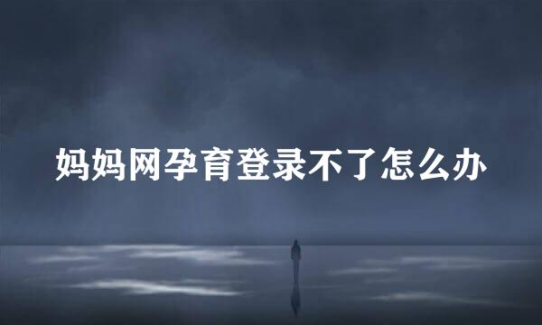 妈妈网孕育登录不了怎么办