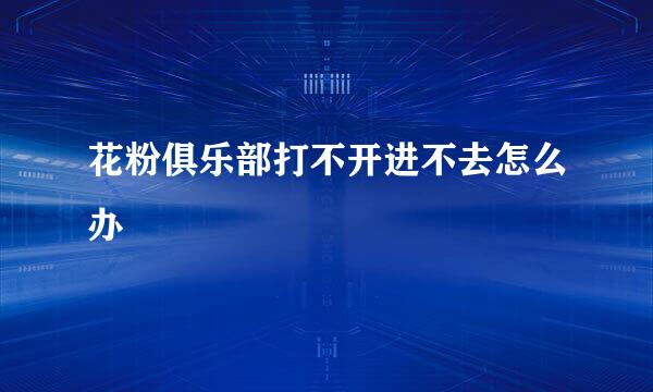 花粉俱乐部打不开进不去怎么办