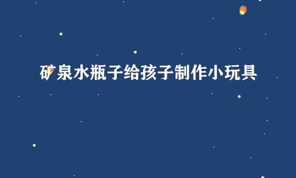 矿泉水瓶子给孩子制作小玩具