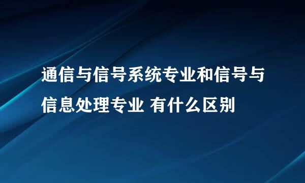 通信与信号系统专业和信号与信息处理专业 有什么区别