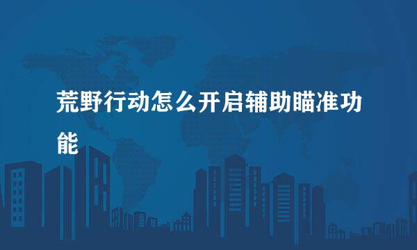 荒野行动怎么开启辅助瞄准功能