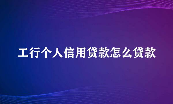 工行个人信用贷款怎么贷款