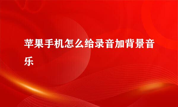苹果手机怎么给录音加背景音乐