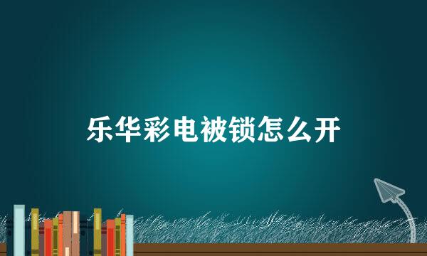 乐华彩电被锁怎么开