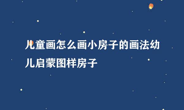 儿童画怎么画小房子的画法幼儿启蒙图样房子