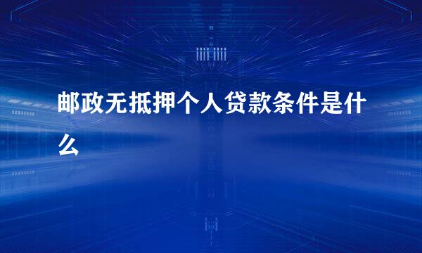 邮政无抵押个人贷款条件是什么