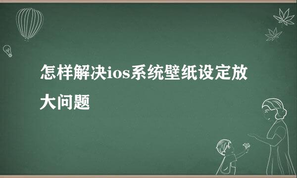 怎样解决ios系统壁纸设定放大问题