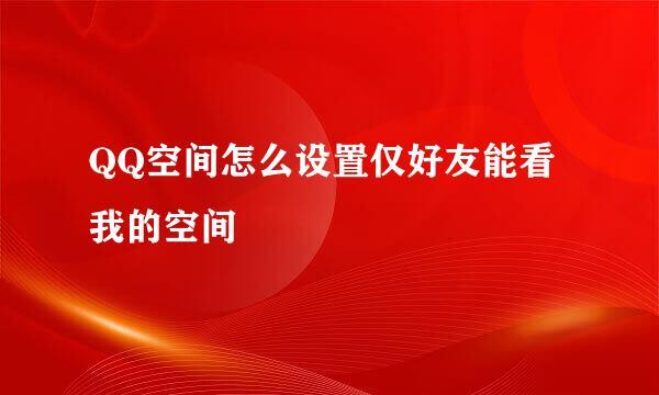 QQ空间怎么设置仅好友能看我的空间