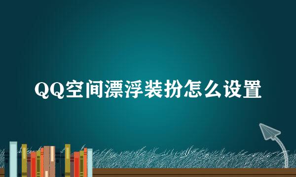 QQ空间漂浮装扮怎么设置