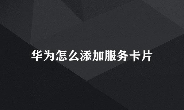 华为怎么添加服务卡片