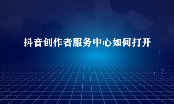抖音创作者服务中心如何打开