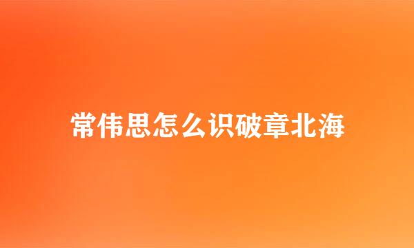 常伟思怎么识破章北海