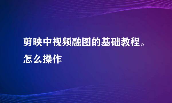 剪映中视频融图的基础教程。怎么操作