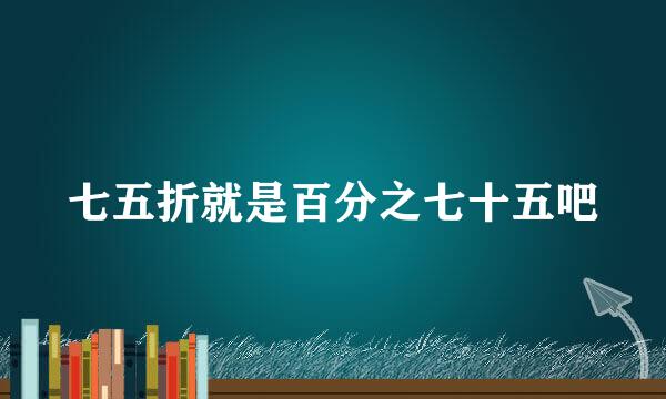 七五折就是百分之七十五吧