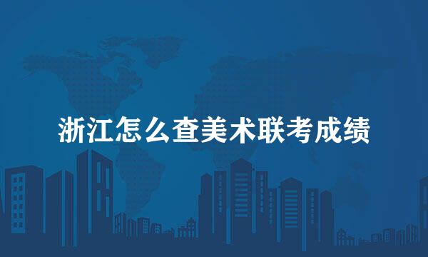 浙江怎么查美术联考成绩