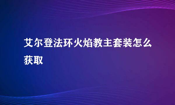 艾尔登法环火焰教主套装怎么获取