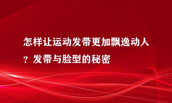 怎样让运动发带更加飘逸动人？发带与脸型的秘密