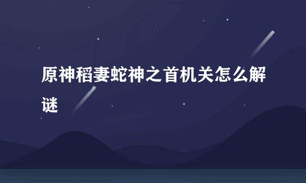 原神稻妻蛇神之首机关怎么解谜