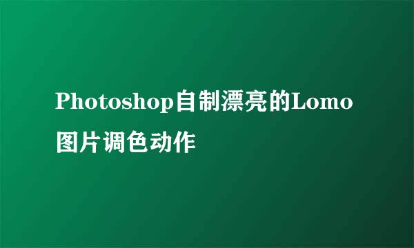 Photoshop自制漂亮的Lomo图片调色动作