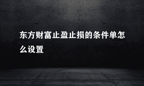 东方财富止盈止损的条件单怎么设置