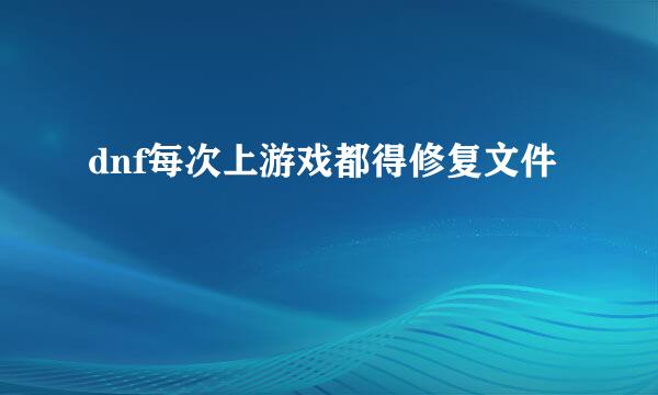 dnf每次上游戏都得修复文件
