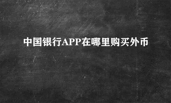 中国银行APP在哪里购买外币