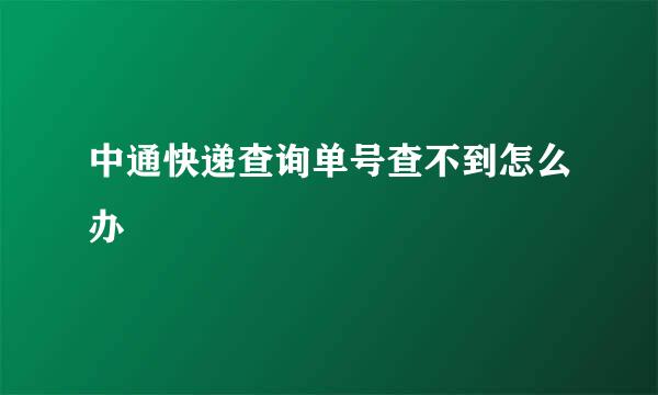 中通快递查询单号查不到怎么办
