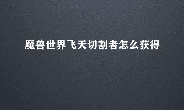 魔兽世界飞天切割者怎么获得