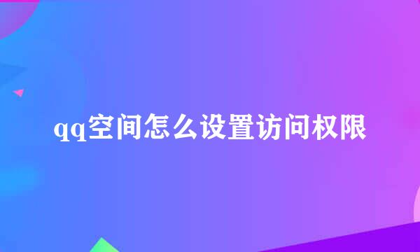 qq空间怎么设置访问权限