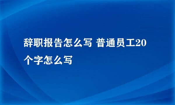 辞职报告怎么写 普通员工20个字怎么写