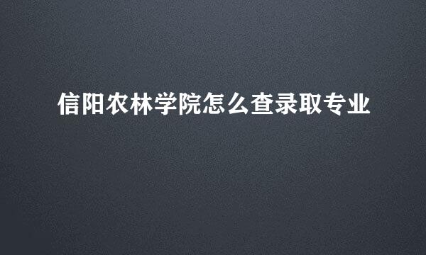 信阳农林学院怎么查录取专业