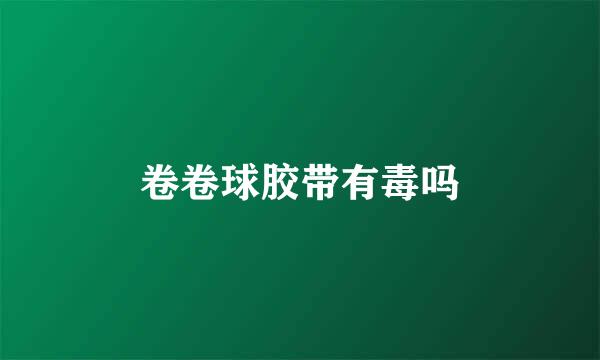 卷卷球胶带有毒吗