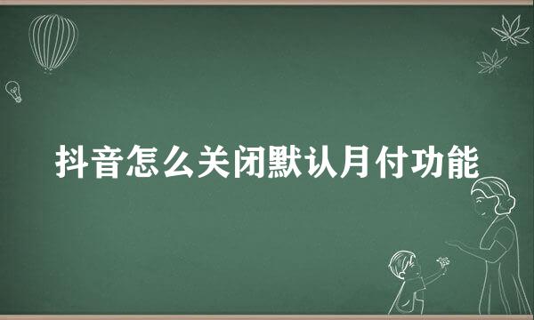 抖音怎么关闭默认月付功能
