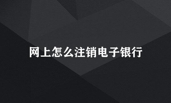 网上怎么注销电子银行