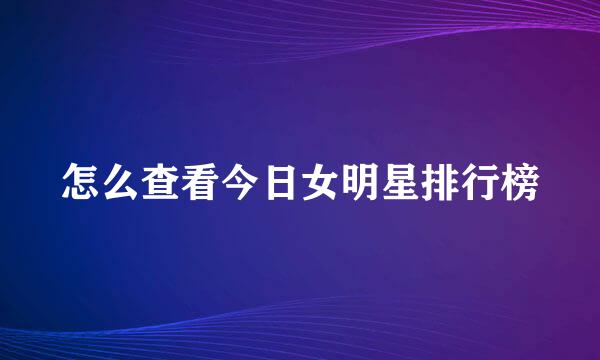 怎么查看今日女明星排行榜