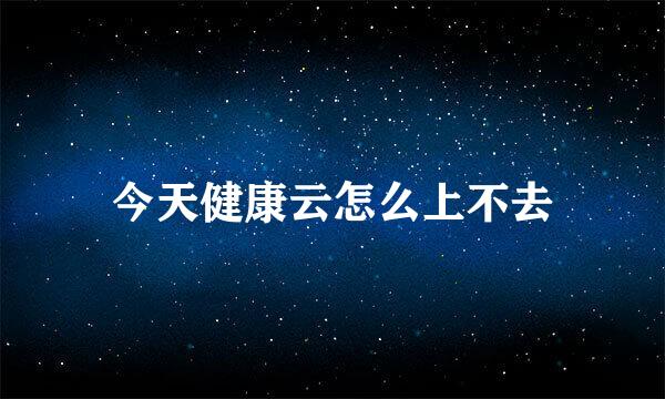 今天健康云怎么上不去