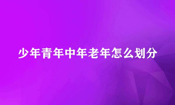 少年青年中年老年怎么划分