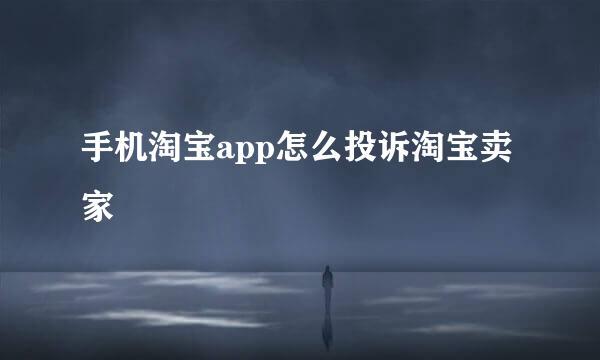 手机淘宝app怎么投诉淘宝卖家