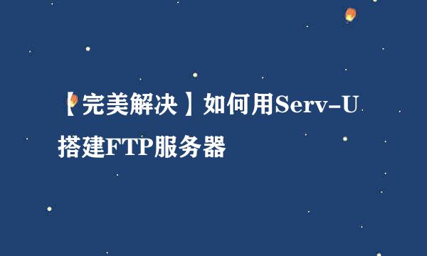 【完美解决】如何用Serv-U搭建FTP服务器
