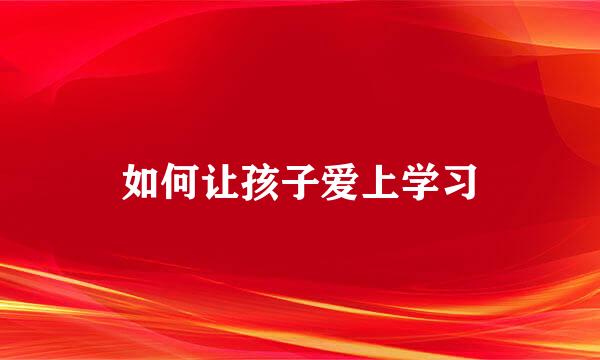 如何让孩子爱上学习