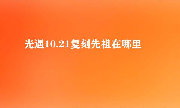 光遇10.21复刻先祖在哪里