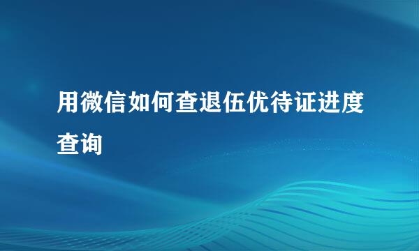 用微信如何查退伍优待证进度查询