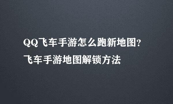 QQ飞车手游怎么跑新地图？飞车手游地图解锁方法