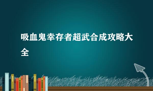 吸血鬼幸存者超武合成攻略大全