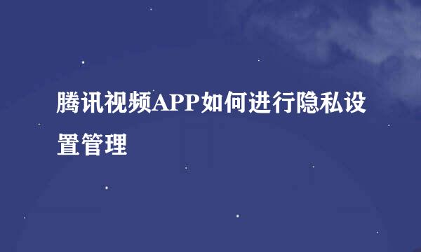 腾讯视频APP如何进行隐私设置管理