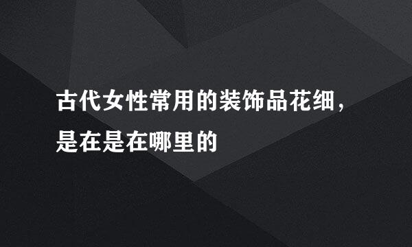 古代女性常用的装饰品花细，是在是在哪里的