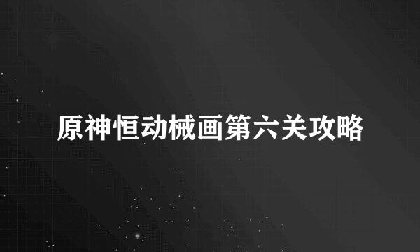 原神恒动械画第六关攻略