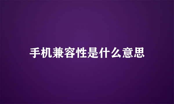 手机兼容性是什么意思